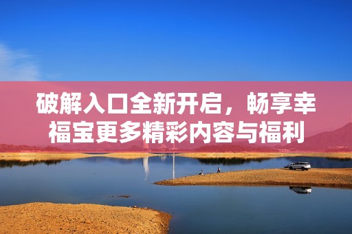 破解入口全新开启，畅享幸福宝更多精彩内容与福利