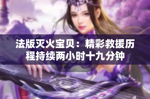 法版灭火宝贝：精彩救援历程持续两小时十九分钟