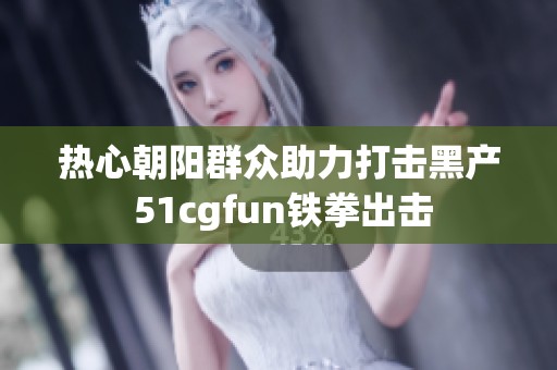 热心朝阳群众助力打击黑产 51cgfun铁拳出击