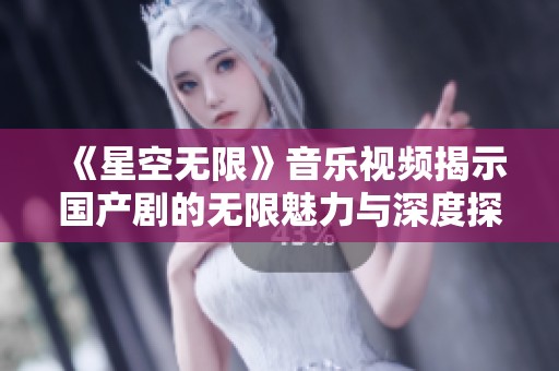 《星空无限》音乐视频揭示国产剧的无限魅力与深度探讨
