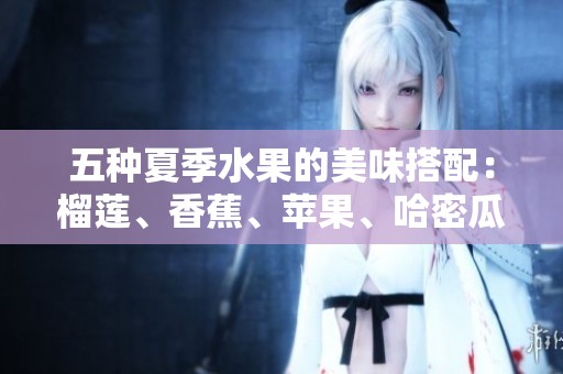 五种夏季水果的美味搭配：榴莲、香蕉、苹果、哈密瓜与水蜜桃