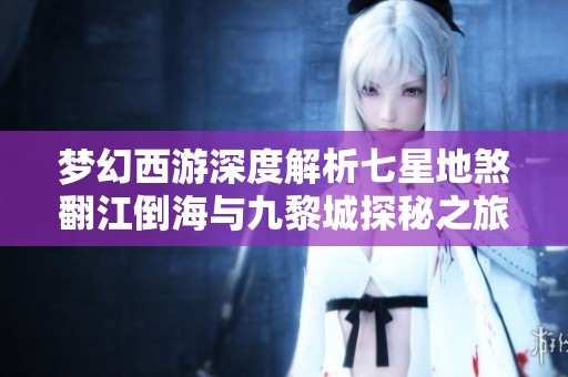 梦幻西游深度解析七星地煞翻江倒海与九黎城探秘之旅