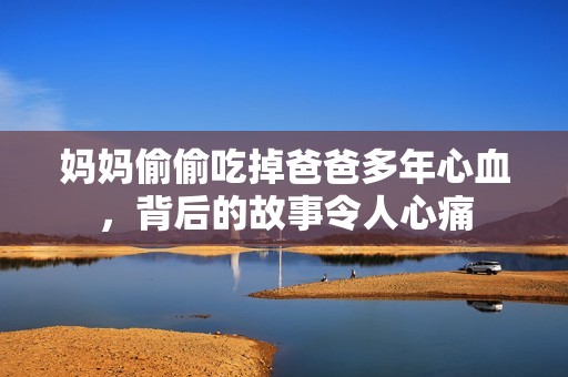 妈妈偷偷吃掉爸爸多年心血，背后的故事令人心痛