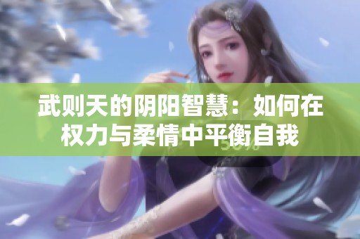 武则天的阴阳智慧：如何在权力与柔情中平衡自我