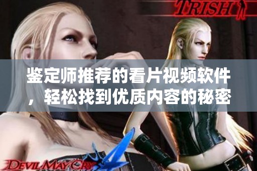 鉴定师推荐的看片视频软件，轻松找到优质内容的秘密