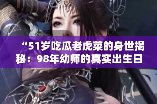 “51岁吃瓜老虎菜的身世揭秘：98年幼师的真实出生日期”