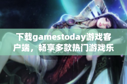 下载gamestoday游戏客户端，畅享多款热门游戏乐趣