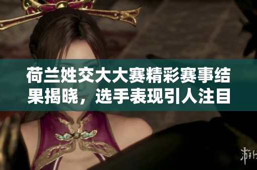 荷兰姓交大大赛精彩赛事结果揭晓，选手表现引人注目