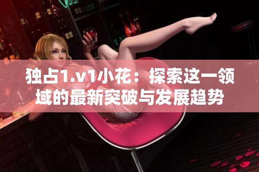 独占1.v1小花：探索这一领域的最新突破与发展趋势