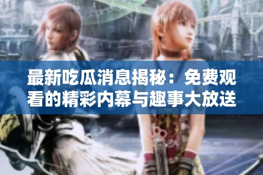 最新吃瓜消息揭秘：免费观看的精彩内幕与趣事大放送