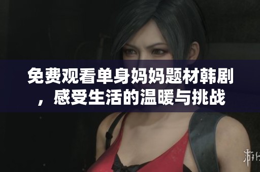 免费观看单身妈妈题材韩剧，感受生活的温暖与挑战
