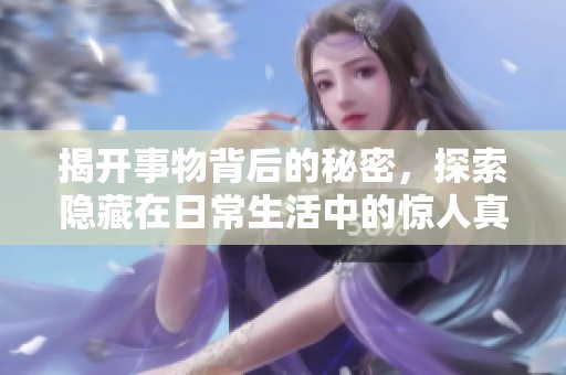 揭开事物背后的秘密，探索隐藏在日常生活中的惊人真相