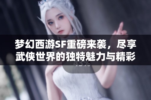 梦幻西游SF重磅来袭，尽享武侠世界的独特魅力与精彩冒险