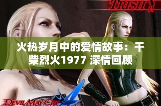火热岁月中的爱情故事：干柴烈火1977 深情回顾