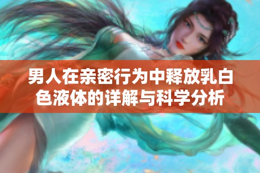男人在亲密行为中释放乳白色液体的详解与科学分析