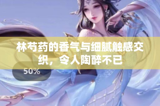 林芍药的香气与细腻触感交织，令人陶醉不已