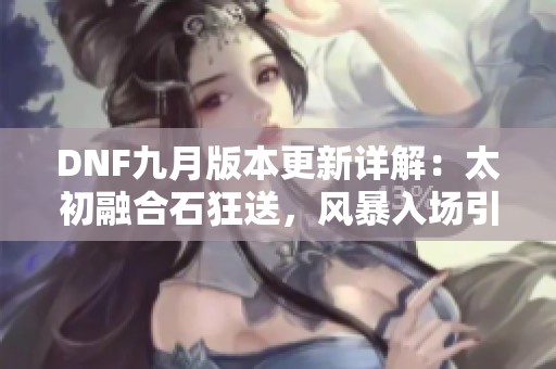 DNF九月版本更新详解：太初融合石狂送，风暴入场引发热议