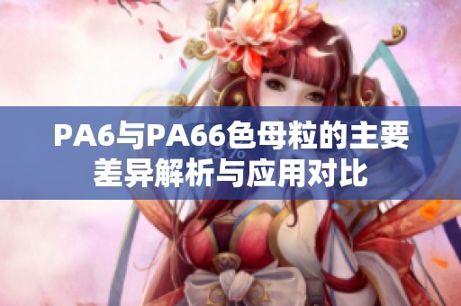 PA6与PA66色母粒的主要差异解析与应用对比