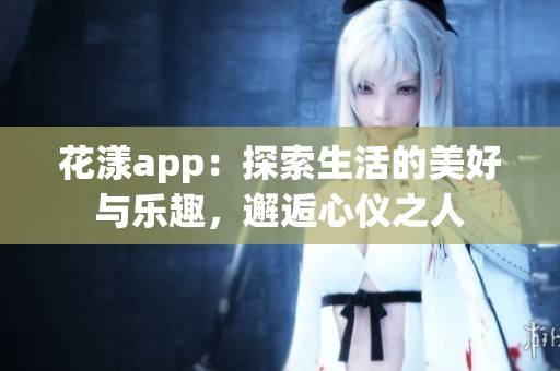花漾app：探索生活的美好与乐趣，邂逅心仪之人
