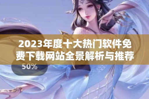 2023年度十大热门软件免费下载网站全景解析与推荐