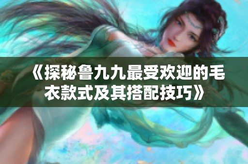 《探秘鲁九九最受欢迎的毛衣款式及其搭配技巧》