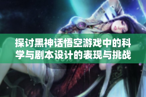 探讨黑神话悟空游戏中的科学与剧本设计的表现与挑战