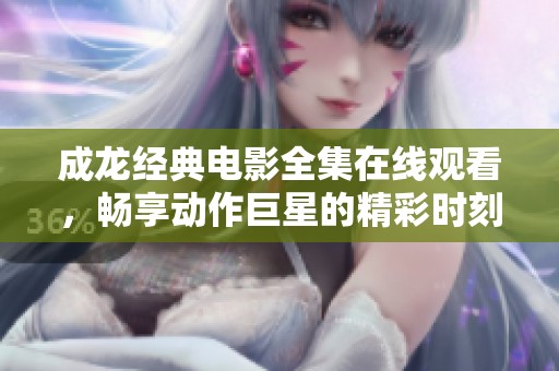 成龙经典电影全集在线观看，畅享动作巨星的精彩时刻