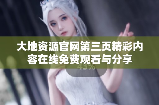大地资源官网第三页精彩内容在线免费观看与分享