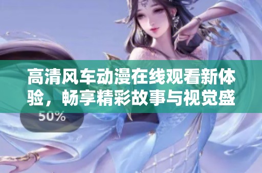 高清风车动漫在线观看新体验，畅享精彩故事与视觉盛宴