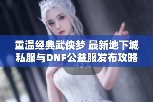 重温经典武侠梦 最新地下城私服与DNF公益服发布攻略