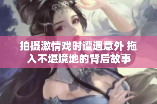 拍摄激情戏时遭遇意外 拖入不堪境地的背后故事