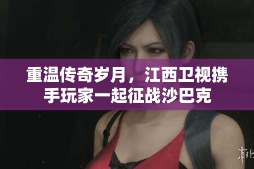 重温传奇岁月，江西卫视携手玩家一起征战沙巴克