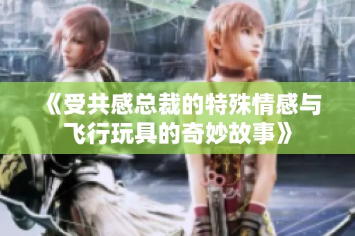 《受共感总裁的特殊情感与飞行玩具的奇妙故事》
