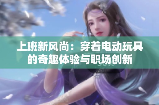 上班新风尚：穿着电动玩具的奇趣体验与职场创新