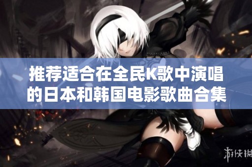 推荐适合在全民K歌中演唱的日本和韩国电影歌曲合集