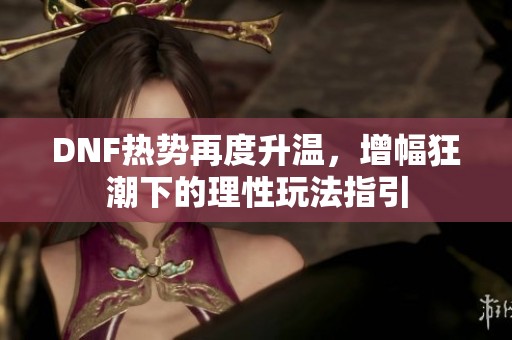 DNF热势再度升温，增幅狂潮下的理性玩法指引