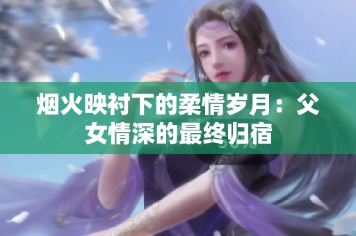 烟火映衬下的柔情岁月：父女情深的最终归宿