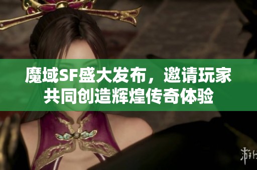 魔域SF盛大发布，邀请玩家共同创造辉煌传奇体验