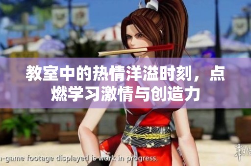 教室中的热情洋溢时刻，点燃学习激情与创造力