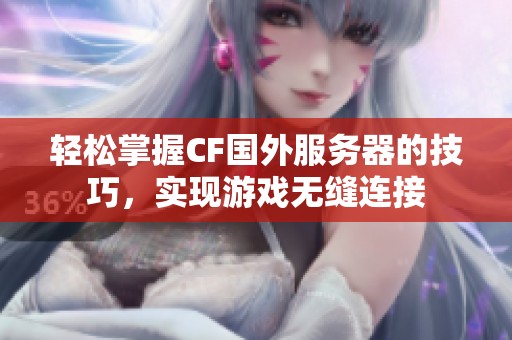 轻松掌握CF国外服务器的技巧，实现游戏无缝连接