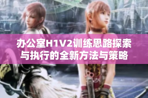 办公室H1V2训练思路探索与执行的全新方法与策略