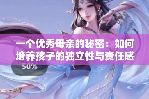 一个优秀母亲的秘密：如何培养孩子的独立性与责任感