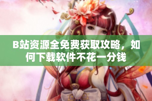 B站资源全免费获取攻略，如何下载软件不花一分钱