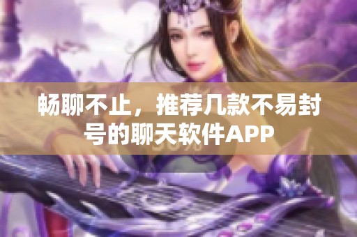 畅聊不止，推荐几款不易封号的聊天软件APP