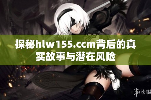 探秘hlw155.ccm背后的真实故事与潜在风险
