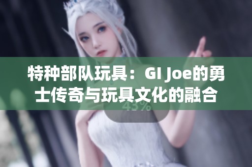 特种部队玩具：GI Joe的勇士传奇与玩具文化的融合