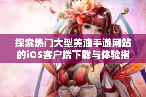探索热门大型黄油手游网站的iOS客户端下载与体验指南