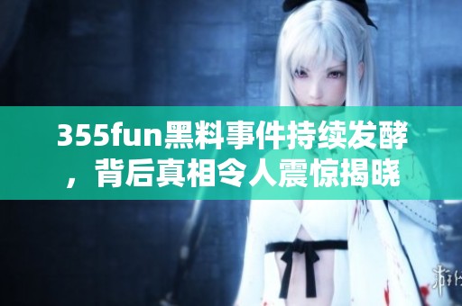 355fun黑料事件持续发酵，背后真相令人震惊揭晓