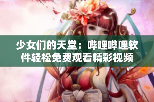 少女们的天堂：哔哩哔哩软件轻松免费观看精彩视频