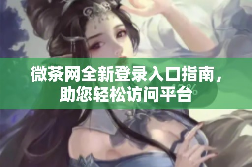 微茶网全新登录入口指南，助您轻松访问平台